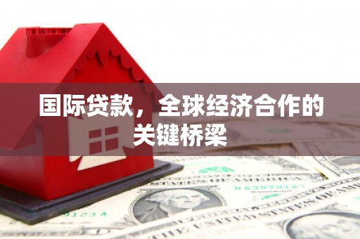 铁东国际贷款，全球经济合作的关键桥梁