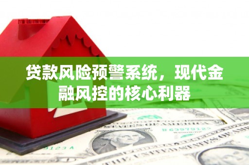 麦积贷款风险预警系统,现代金融风控的核心利器 麦积贷款风险预警系统,现代金融风控的核心利器