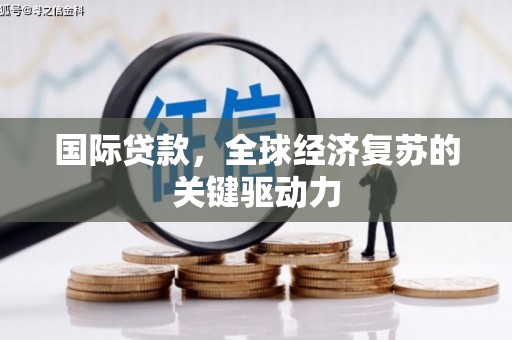 阆中国际贷款，全球经济复苏的关键驱动力