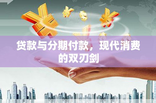 安丘贷款与分期付款，现代消费的双刃剑