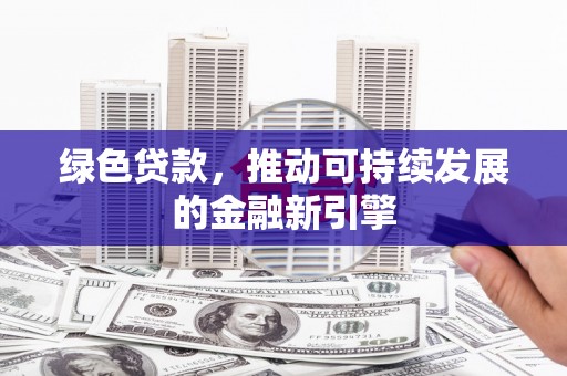 贵溪绿色贷款，推动可持续发展的金融新引擎