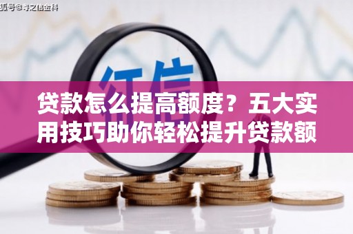 乌拉特前旗贷款怎么提高额度？五大实用技巧助你轻松提升贷款额度