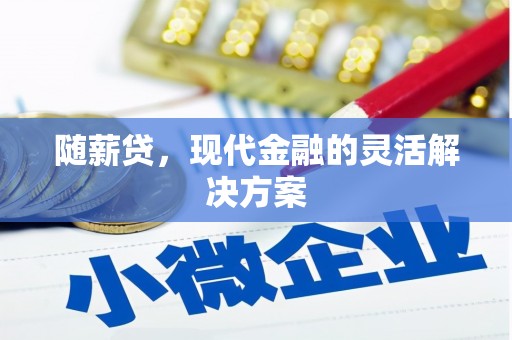 西华随薪贷，现代金融的灵活解决方案