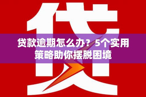 合山贷款逾期怎么办？5个实用策略助你摆脱困境