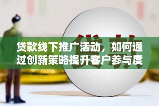 腾冲贷款线下推广活动，如何通过创新策略提升客户参与度