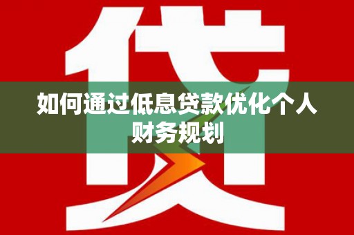 平乡如何通过低息贷款优化个人财务规划