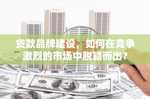 八德贷款品牌建设，如何在竞争激烈的市场中脱颖而出？