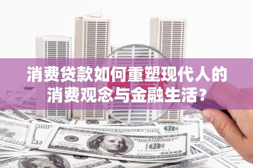 衢州消费贷款如何重塑现代人的消费观念与金融生活？