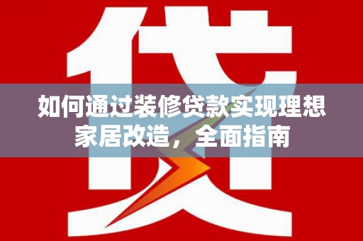 墨江如何通过装修贷款实现理想家居改造，全面指南