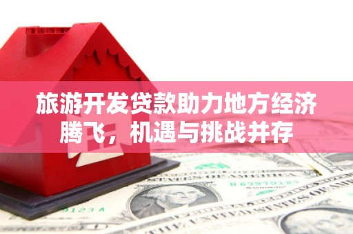 枝江旅游开发贷款助力地方经济腾飞，机遇与挑战并存