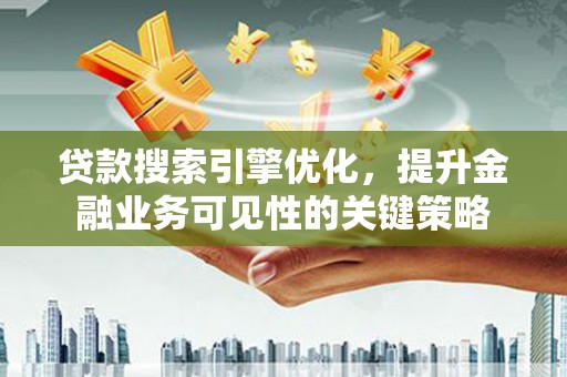 吴起贷款搜索引擎优化，提升金融业务可见性的关键策略