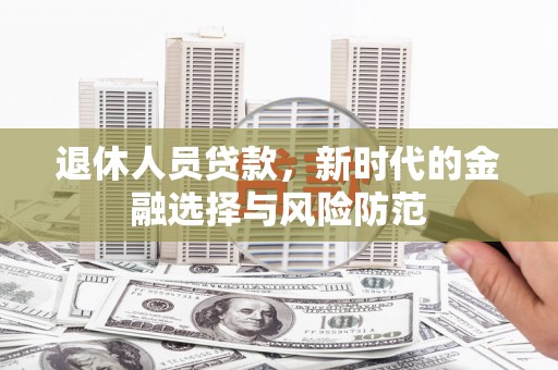 阳春退休人员贷款，新时代的金融选择与风险防范