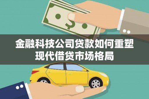 施甸金融科技公司贷款如何重塑现代借贷市场格局