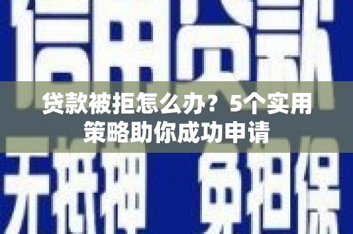 瑞昌贷款被拒怎么办？5个实用策略助你成功申请