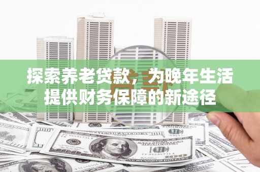 平安探索养老贷款，为晚年生活提供财务保障的新途径