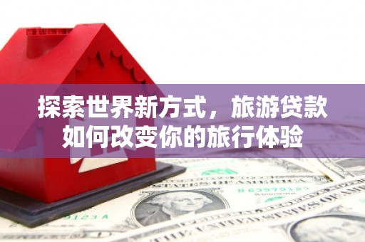 容县探索世界新方式，旅游贷款如何改变你的旅行体验