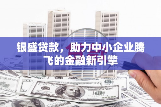克什克腾旗银盛贷款，助力中小企业腾飞的金融新引擎