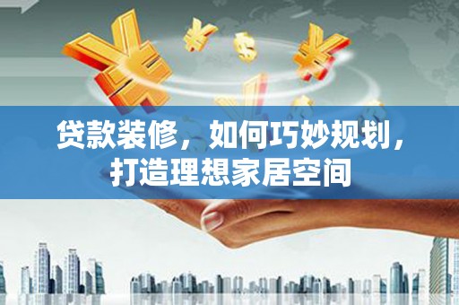 青山湖贷款装修，如何巧妙规划，打造理想家居空间