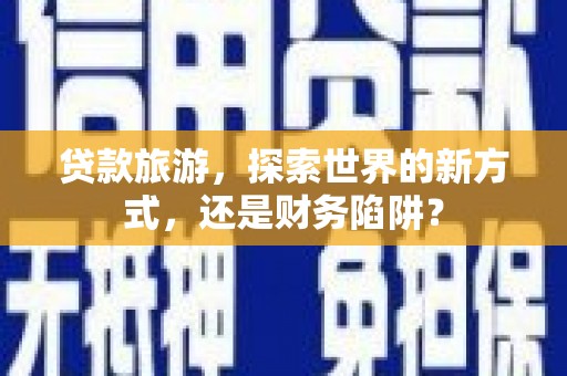 屏边贷款旅游，探索世界的新方式，还是财务陷阱？