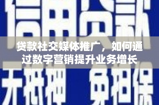 开平贷款社交媒体推广，如何通过数字营销提升业务增长