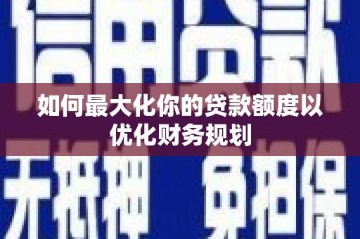 瓮安如何最大化你的贷款额度以优化财务规划