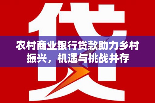原州农村商业银行贷款助力乡村振兴，机遇与挑战并存