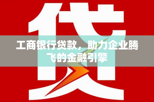卑南工商银行贷款，助力企业腾飞的金融引擎