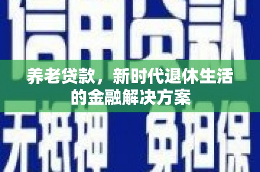 樊城养老贷款，新时代退休生活的金融解决方案