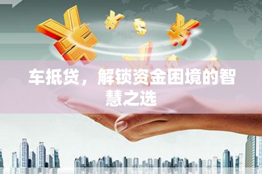 汕尾车抵贷，解锁资金困境的智慧之选