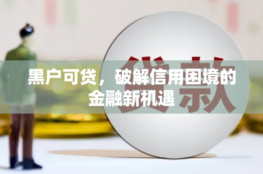 秀山黑户可贷，破解信用困境的金融新机遇