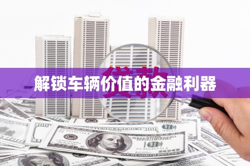 铜仁解锁车辆价值的金融利器