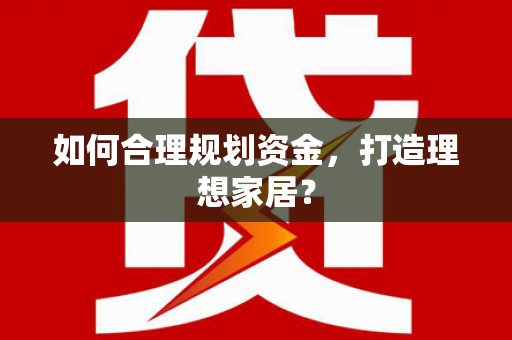 华龙如何合理规划资金，打造理想家居？