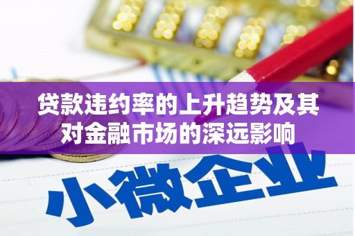惠济贷款违约率的上升趋势及其对金融市场的深远影响